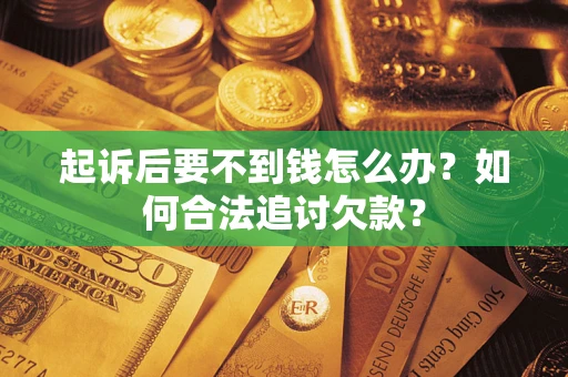 济南起诉后要不到钱怎么办？如何合法追讨欠款？