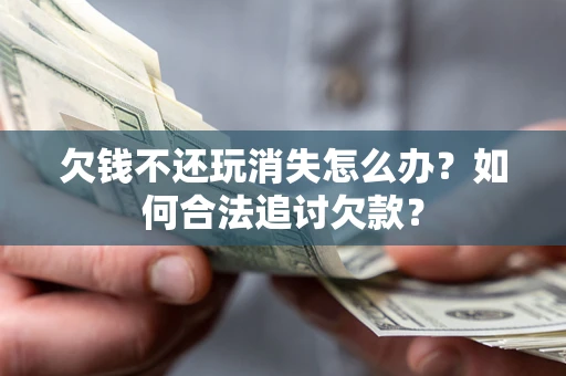 济南欠钱不还玩消失怎么办？如何合法追讨欠款？