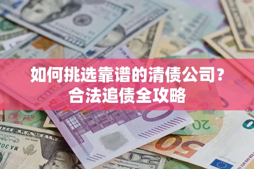 济南如何挑选靠谱的清债公司?合法追债全攻略 济南如何挑选靠谱的清债公司?合法追债全攻略