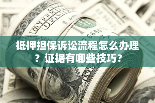 济南抵押担保诉讼流程怎么办理？证据有哪些技巧？