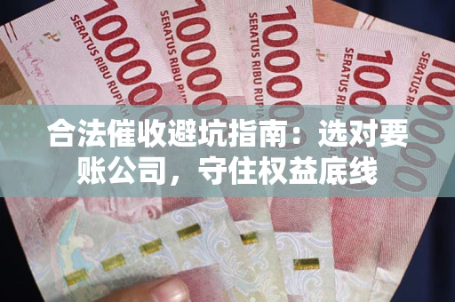 济南合法催收避坑指南：选对要账公司，守住权益底线