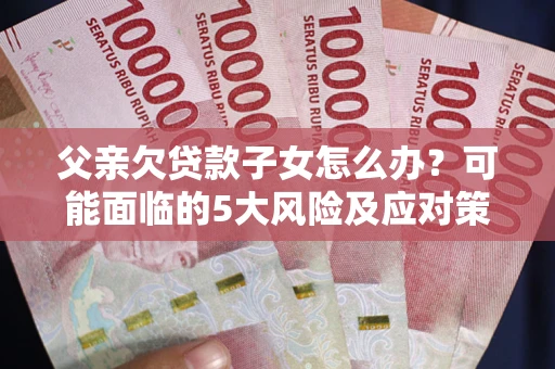 济南父亲欠贷款子女怎么办?可能面临的5大风险及应对策略 济南父亲欠贷款子女怎么办?可能面临的5大风险及应对策略