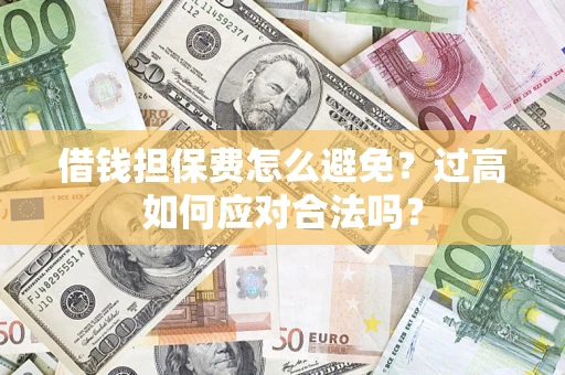 济南借钱担保费怎么避免？过高如何应对合法吗？