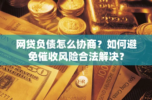 济南网贷负债怎么协商？如何避免催收风险合法解决？