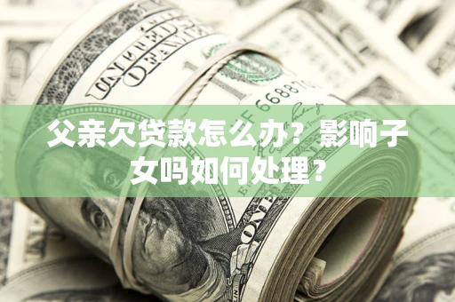 济南父亲欠贷款怎么办？影响子女吗如何处理？
