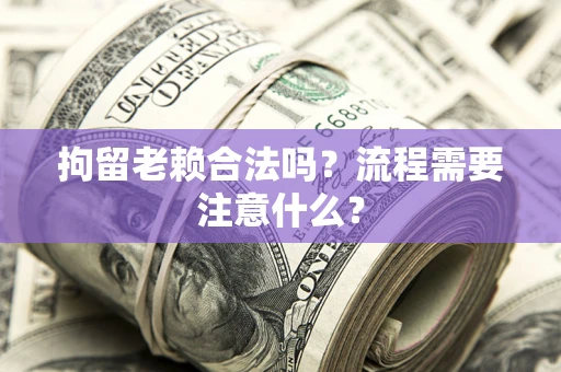 济南拘留老赖合法吗？流程需要注意什么？