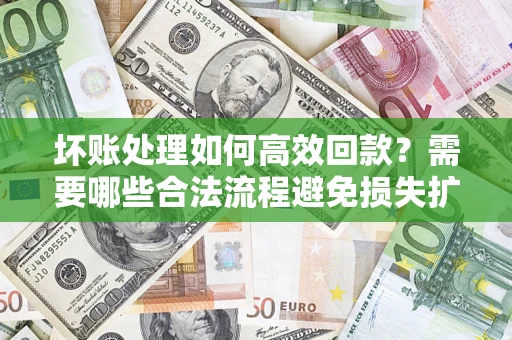 济南坏账处理如何高效回款？需要哪些合法流程避免损失扩大？