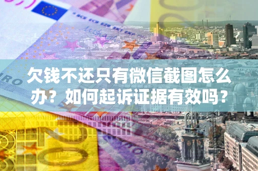济南欠钱不还只有微信截图怎么办？如何起诉证据有效吗？