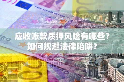 济南应收账款质押风险有哪些？如何规避法律陷阱？