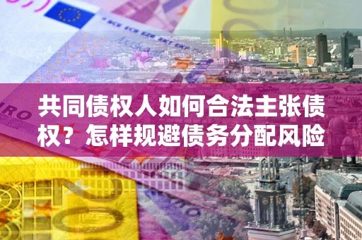 济南共同债权人如何合法主张债权？怎样规避债务分配风险？