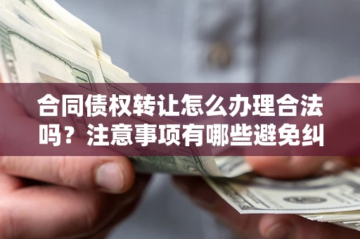济南合同债权转让怎么办理合法吗？注意事项有哪些避免纠纷？