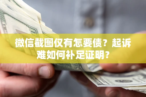 济南微信截图仅有怎要债？起诉难如何补足证明？