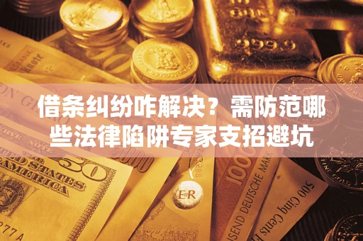 济南借条纠纷咋解决？需防范哪些法律陷阱专家支招避坑