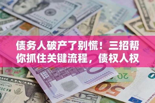 济南债务人破产了别慌！三招帮你抓住关键流程，债权人权益不再缩水