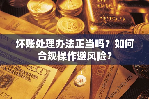 济南坏账处理办法正当吗？如何合规操作避风险？