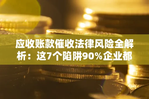 济南应收账款催收法律风险全解析：这7个陷阱90%企业都踩过（含合规应对指南）