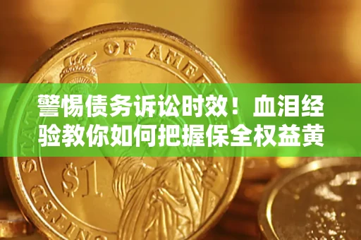 济南警惕债务诉讼时效！血泪经验教你如何把握保全权益黄金期