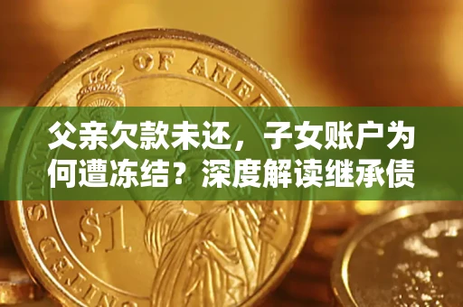 济南父亲欠款未还，子女账户为何遭冻结？深度解读继承债务迷局