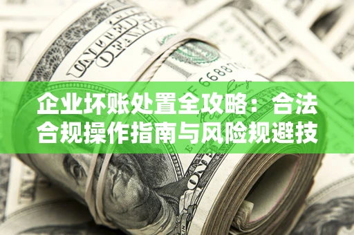 济南企业坏账处置全攻略：合法合规操作指南与风险规避技巧解析