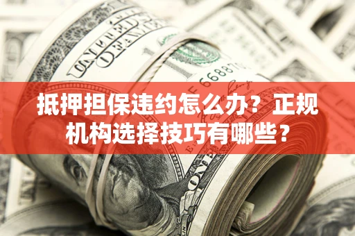 济南抵押担保违约怎么办？正规机构选择技巧有哪些？