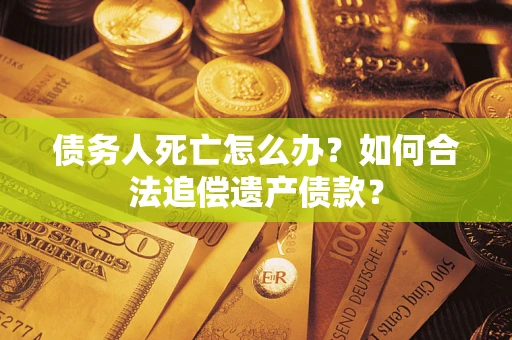 济南债务人死亡怎么办？如何合法追偿遗产债款？