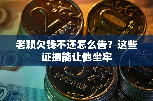 济南老赖欠钱不还怎么告？这些证据能让他坐牢