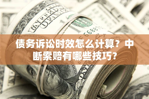 济南债务诉讼时效怎么计算？中断索赔有哪些技巧？