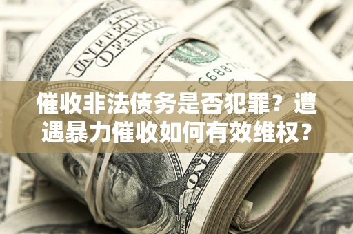 济南催收非法债务是否犯罪?遭遇暴力催收如何有效维权? 济南催收非法债务是否犯罪?遭遇暴力催收如何有效维权?