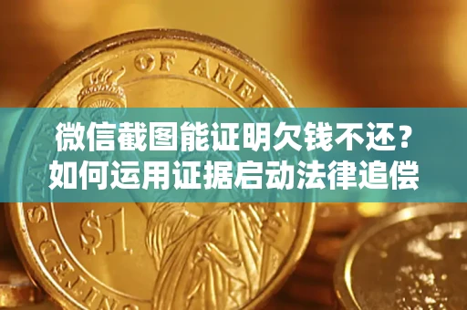 济南微信截图能证明欠钱不还？如何运用证据启动法律追偿程序？