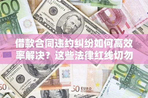 济南借款合同违约纠纷如何高效率解决？这些法律红线切勿触碰