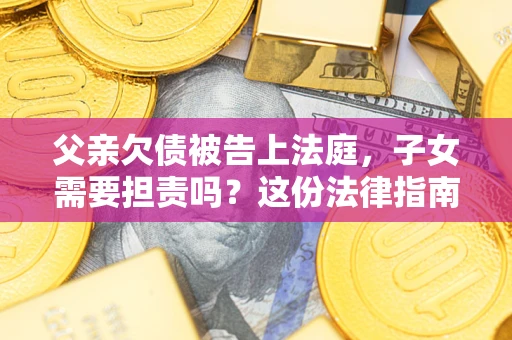 济南父亲欠债被告上法庭，子女需要担责吗？这份法律指南必须看完