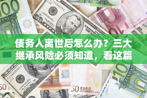 济南债务人离世后怎么办？三大继承风险必须知道，看这篇就够了