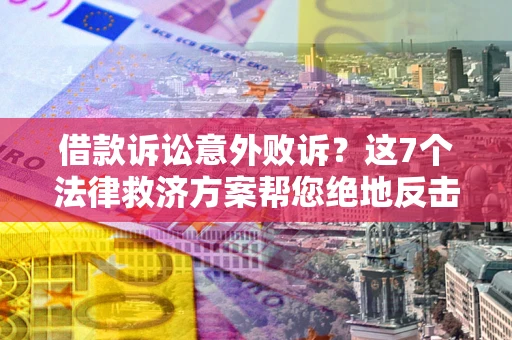 济南借款诉讼意外败诉？这7个法律救济方案帮您绝地反击！