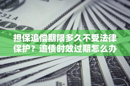 济南担保追偿期限多久不受法律保护？追债时效过期怎么办？