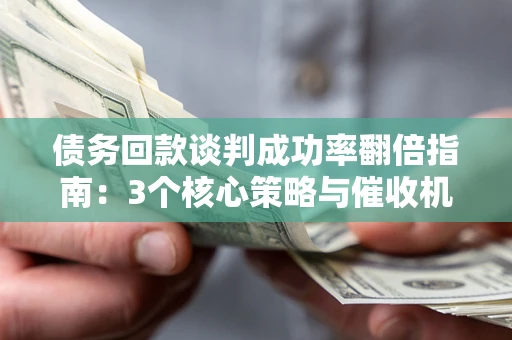 济南债务回款谈判成功率翻倍指南：3个核心策略与催收机构避坑法则