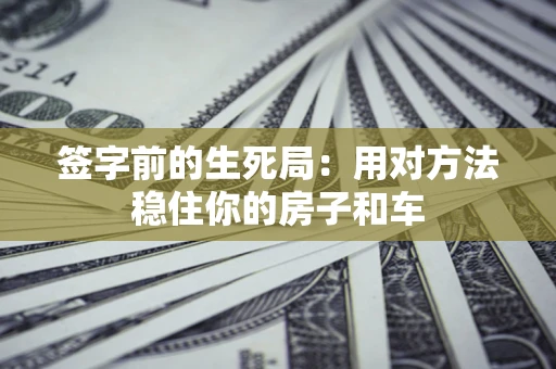 济南签字前的生死局：用对方法稳住你的房子和车