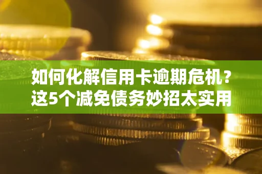 济南如何化解信用卡逾期危机？这5个减免债务妙招太实用