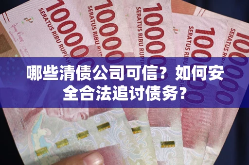 济南哪些清债公司可信？如何安全合法追讨债务？