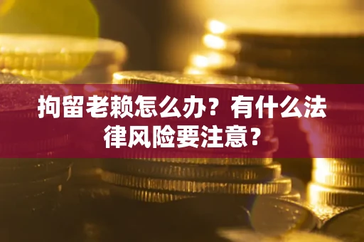 济南拘留老赖怎么办？有什么法律风险要注意？