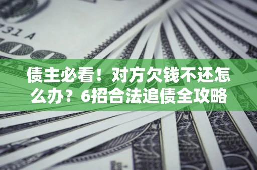 济南债主必看！对方欠钱不还怎么办？6招合法追债全攻略