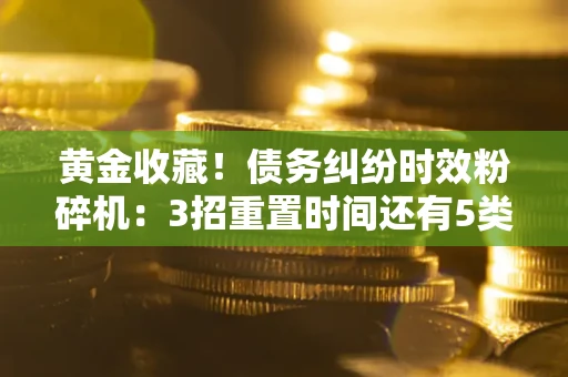 济南黄金收藏！债务纠纷时效粉碎机：3招重置时间还有5类不设年限的特殊债务