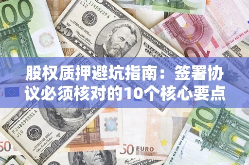 济南股权质押避坑指南:签署协议必须核对的10个核心要点 济南股权质押避坑指南:签署协议必须核对的10个核心要点
