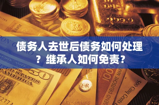 济南债务人去世后债务如何处理？继承人如何免责？