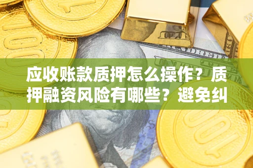 济南应收账款质押怎么操作？质押融资风险有哪些？避免纠纷高效融资技巧