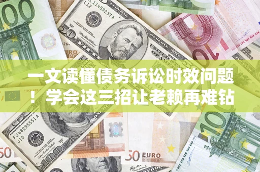 济南一文读懂债务诉讼时效问题！学会这三招让老赖再难钻空子
