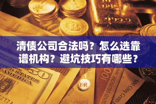 济南清债公司合法吗？怎么选靠谱机构？避坑技巧有哪些？