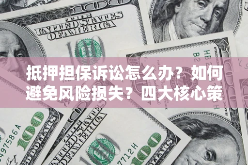 济南抵押担保诉讼怎么办？如何避免风险损失？四大核心策略全解读