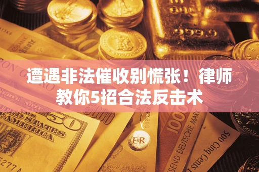 济南遭遇非法催收别慌张！律师教你5招合法反击术