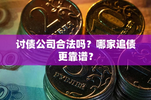 济南讨债公司合法吗？哪家追债更靠谱？