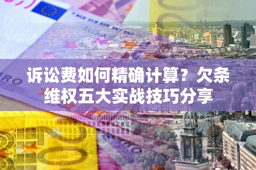 济南诉讼费如何精确计算？欠条维权五大实战技巧分享